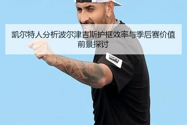 凯尔特人分析波尔津吉斯护框效率与季后赛价值前景探讨