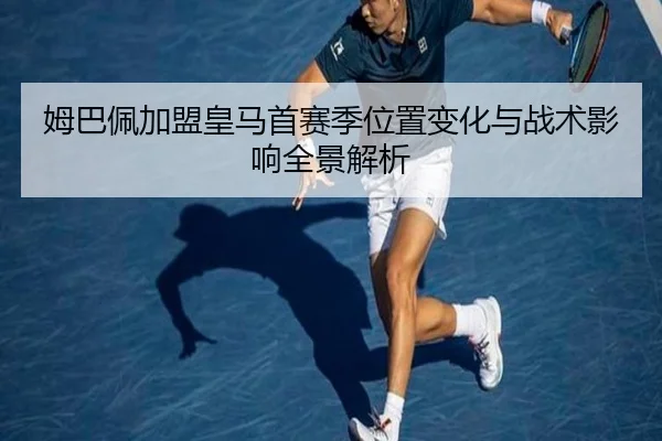姆巴佩加盟皇马首赛季位置变化与战术影响全景解析