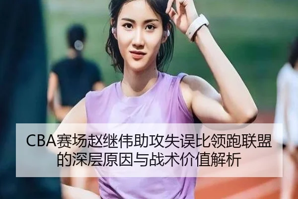 CBA赛场赵继伟助攻失误比领跑联盟的深层原因与战术价值解析 - kaiyun