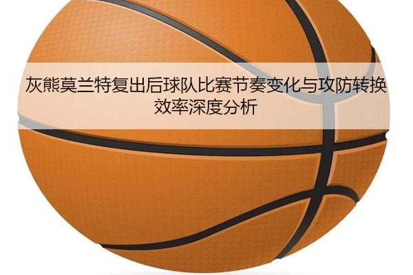 灰熊莫兰特复出后球队比赛节奏变化与攻防转换效率深度分析 - kaiyun