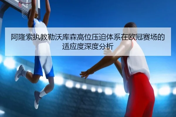 阿隆索执教勒沃库森高位压迫体系在欧冠赛场的适应度深度分析（kaiyun）