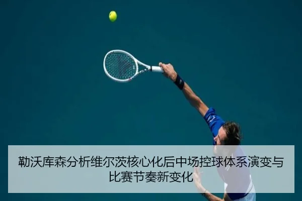 勒沃库森分析维尔茨核心化后中场控球体系演变与比赛节奏新变化（kaiyun）