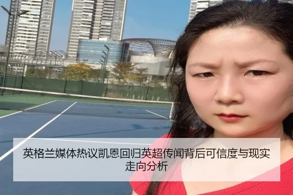 英格兰媒体热议凯恩回归英超传闻背后可信度与现实走向分析 - kaiyun
