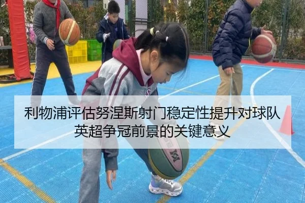 利物浦评估努涅斯射门稳定性提升对球队英超争冠前景的关键意义（kaiyun）